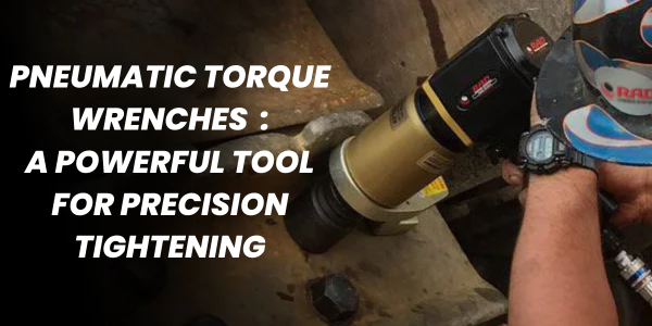 Pneumatic Torque Wrenches: A Powerful Tool for Precision Tightening